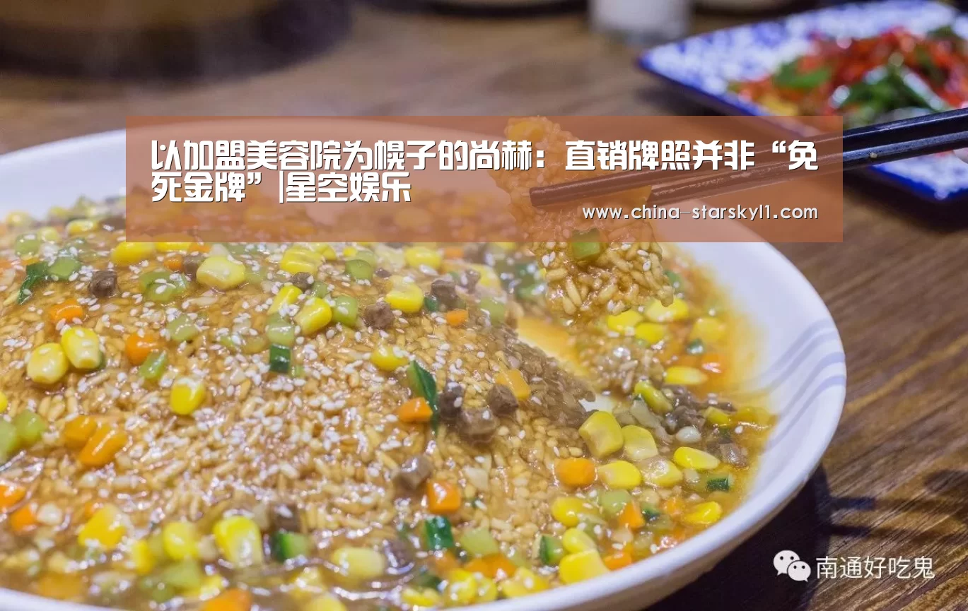
以加盟美容院为幌子的尚赫：直销牌照并非“免死金牌”|星空娱乐