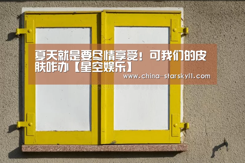 夏天就是要尽情享受！可我们的皮肤咋办【星空娱乐】