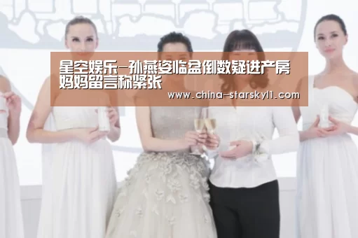 星空娱乐-孙燕姿临盆倒数疑进产房 妈妈留言称紧张